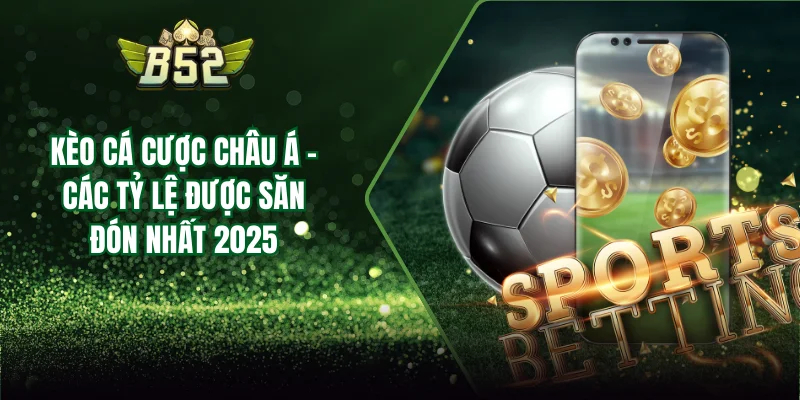 Khám phá vì sao kèo châu Á B52club lại được yêu thích đến thế